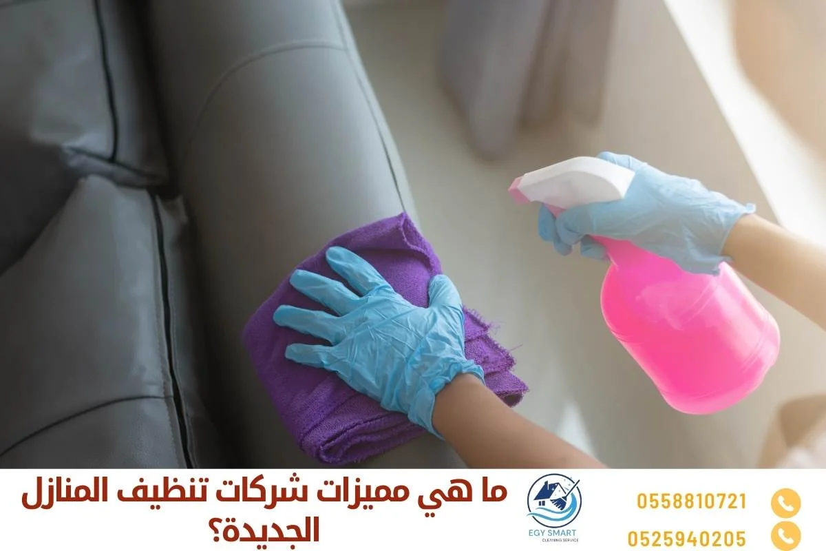 شركات تنظيف منازل جديدة ما هي مميزات شركات تنظيف المنازل الجديدة؟